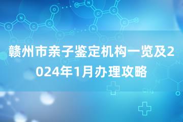 赣州市亲子鉴定机构一览及2024年1月办理攻略